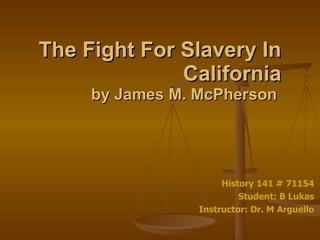 The Fight For Slavery In California by James M. McPherson  History 141 # 71154 Student: B Lukas Instructor: Dr. M Arguello 