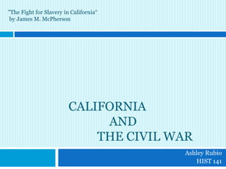 "The Fight for Slavery in California“
 by James M. McPherson




                         CALIFORNIA
                              AND
                             THE CIVIL WAR
                                        Ashley Rubio
                                           HIST 141
 