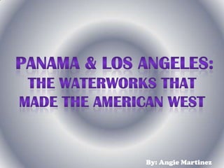 Panama & Los Angeles: ,[object Object],The Waterworks that ,[object Object],Made the American West,[object Object],By: Angie Martinez,[object Object]