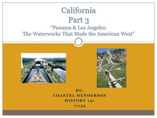 California
               Part 3
          “Panama & Los Angeles:
The Waterworks That Made the American West”




                   BY:
           CHANTEL HENDERSON
               HISTORY 141
                  71154
 