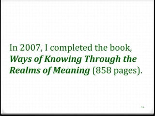 In 2007, I completed the book,
Ways of Knowing Through the
Realms of Meaning (858 pages).


                             16
 
