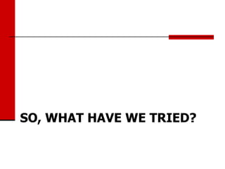 SO, WHAT HAVE WE TRIED?
 