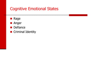 Cognitive Emotional States

 Rage
 Anger
 Defiance
 Criminal Identity
 