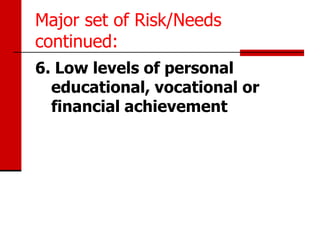 Major set of Risk/Needs
continued:
6. Low levels of personal
  educational, vocational or
  financial achievement
 