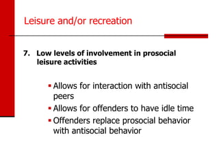 Leisure and/or recreation


7. Low levels of involvement in prosocial
   leisure activities


       Allows for interaction with antisocial
        peers
       Allows for offenders to have idle time
       Offenders replace prosocial behavior
        with antisocial behavior
 