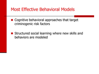 Most Effective Behavioral Models

 Cognitive behavioral approaches that target
  criminogenic risk factors

 Structured social learning where new skills and
  behaviors are modeled
 