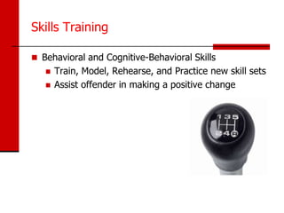 Skills Training

 Behavioral and Cognitive-Behavioral Skills
      Train, Model, Rehearse, and Practice new skill sets
      Assist offender in making a positive change
 