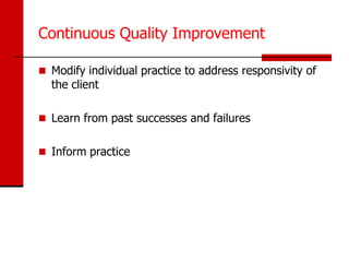 Continuous Quality Improvement

 Modify individual practice to address responsivity of
  the client

 Learn from past successes and failures


 Inform practice
 