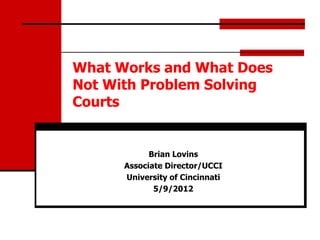 What Works and What Does
Not With Problem Solving
Courts


            Brian Lovins
      Associate Director/UCCI
      University of Cincinnati
             5/9/2012
 