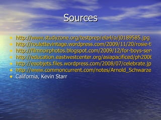 Sources http://www.studyzone.org/testprep/ela4/o/j0189585.jpg http://roulettevintage.wordpress.com/2009/11/20/rosie-the-riveting-house-wife/rosie/ http://filmnoirphotos.blogspot.com/2009/12/for-boys-serving-servicemen.html http://education.eastwestcenter.org/asiapacificed/ph2006/PH2006projects/9.htm http://eaobjets.files.wordpress.com/2008/07/celebrate.jpg http://www.commoncurrent.com/notes/Arnold_Schwarzenegger.jpg California, Kevin Starr 