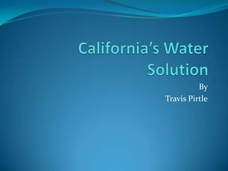 California’s Water Solution By  Travis Pirtle 