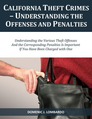 1 
CALIFORNIA THEFT CRIMES – UNDERSTANDING THE OFFENSES AND PENALTIES 
DOMENIC J. LOMBARDO 
Understanding the Various Theft Offenses 
And the Corresponding Penalties Is Important 
If You Have Been Charged with One  