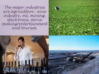 The major industries
are agriculture , wine
industry, oil, mining,
electronics, movie
making/entertainment
and tourism.