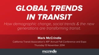 Mark McCrindle
GLOBAL TRENDS
IN TRANSIT
How demographic change, social trends & the new
generations are transforming transit.
California Transit Association’s 49th Annual Fall Conference and Expo
Thursday 13 November 2014
 