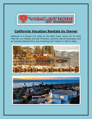 California Vacation Rentals by Owner
California is a diverse U.S. state on the West Coast, known for its iconic
cities like Los Angeles and San Francisco, stunning natural landscapes such
as Yosemite National Park, and a booming tech industry in Silicon Valley.
 