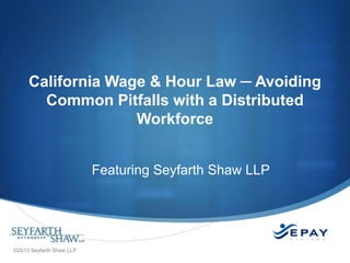 California Wage & Hour Law ─ Avoiding
Common Pitfalls with a Distributed
Workforce
Featuring Seyfarth Shaw LLP

©2013 Seyfarth Shaw LLP

 