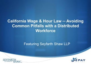 California Wage & Hour Law ─ Avoiding
Common Pitfalls with a Distributed
Workforce
Featuring Seyfarth Shaw LLP
 