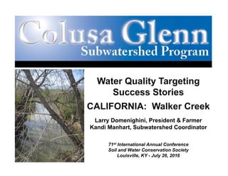 Water Quality Targeting
Success Stories
CALIFORNIA: Walker Creek
Larry Domenighini, President & Farmer
Kandi Manhart, Subwatershed Coordinator
71st International Annual Conference
Soil and Water Conservation Society
Louisville, KY - July 26, 2016
 