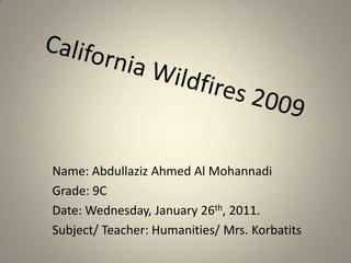 California Wildfires 2009 Name: Abdullaziz Ahmed Al Mohannadi Grade: 9C Date: Wednesday, January 26th, 2011. Subject/ Teacher: Humanities/ Mrs. Korbatits 