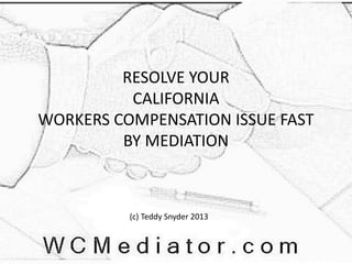 RESOLVE YOUR
CALIFORNIA
WORKERS COMPENSATION ISSUE FAST
BY MEDIATION
(c) Teddy Snyder 2013
 