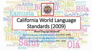 California World Language
Standards (2009)
World Language Standards
World Language, Adopted January 2009 (PDF; 4MB)
Word version of World Language Content Standards (DOC)
Foreign Language Framework (PDF; 3MB)
 