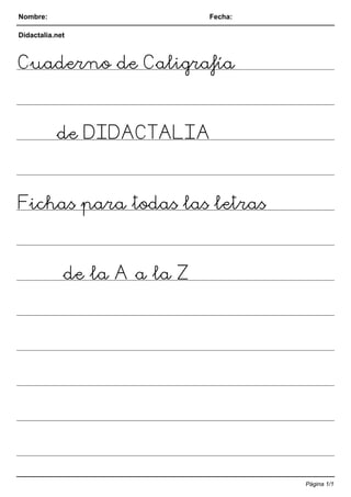 Nombre: Fecha:
Didactalia.net
Cuaderno de Caligrafía
de DIDACTALIA
Fichas para todas las letras
de la A a la Z
Página 1/1
 