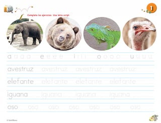 1
      Completa los ejercicios. Usa letra script.




aaaa              eeee                             iiii     oooo         uuuu
avestruz            avestruz                       avestruz     avestruz
elefante           elefante                        elefante     elefante
iguana             iguana                          iguana       iguana
oso      oso              oso                 oso         oso   oso      oso
                                                                               15
 