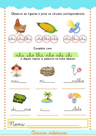 nha cha lha cho lho nho nhu lhu chu
e depois repita a palavra na linha abaixo:
nha cho lha nho nhe chi
Observe as figuras e pinte os círculos correspondentes:
Nome:
Cursiva intensiva
Cursiva intensiva
Complete com:
rai___ ni____ ___calho
di___iro i___ ___clete
 