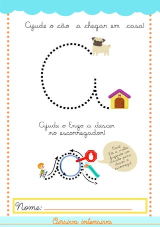 A
a
Ajude o cão a chegar em casa!
Nome:
Pare!
Dê a
volta
fazendo um
círculo para
descer o
escorrega!
O
Ajude o Enzo a descer
no escorregador!
Cursiva intensiva
Cursiva intensiva
 