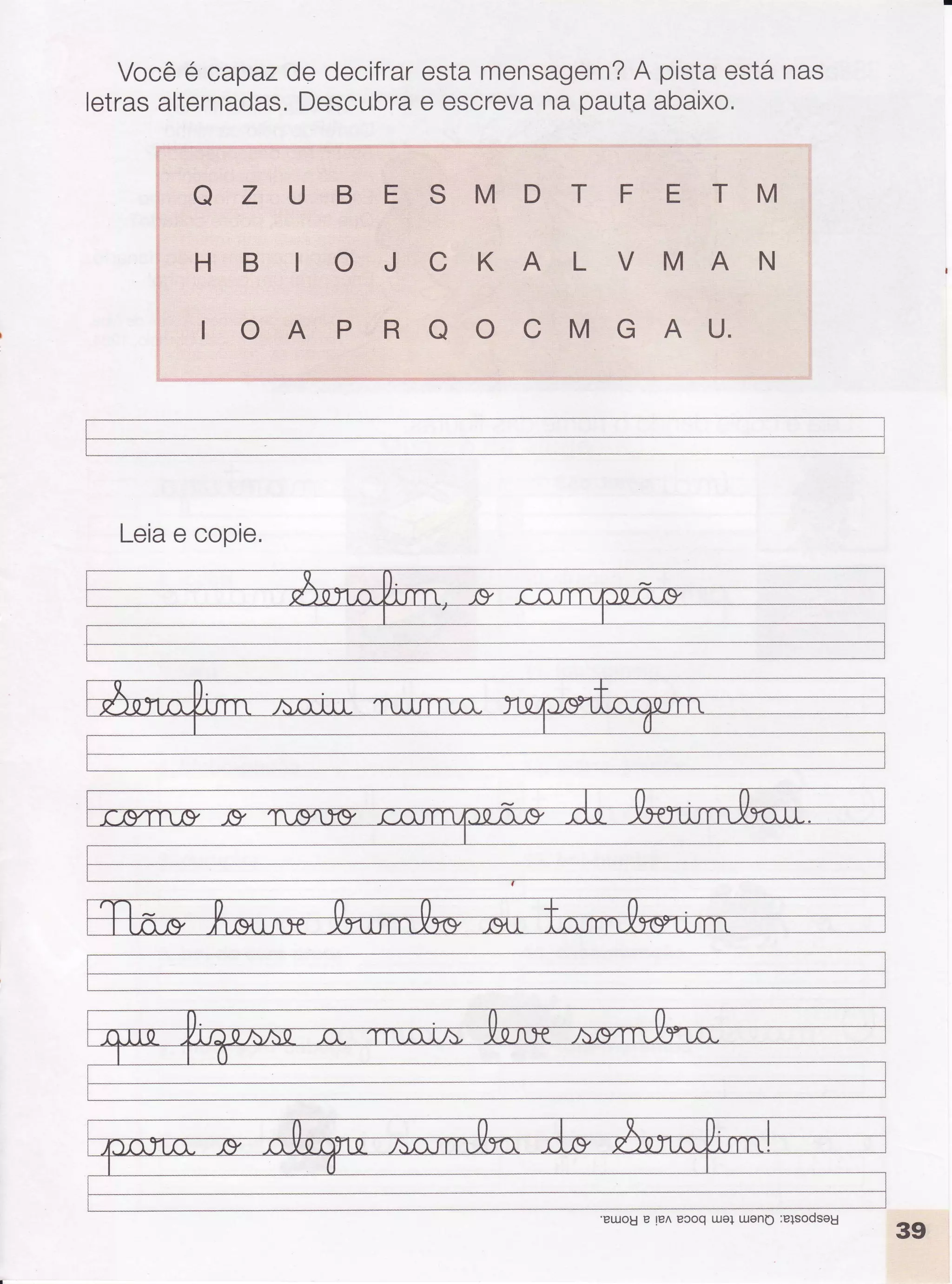 Vocêé capazde decifrarestamensagem?A pistaestánas
letrasalternadas.Descubrae escrevana pautaabaixo.
O Z U B E S M D T F E T M
HB IOJCKALVMAN
'..',i]''.'
IOAPROOCMGAU.
""'.-,.."''."--*J
Leiae copie.
'eurouE rP^Pcoqureluono :elsooseu
 