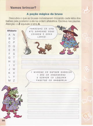ïÍflm Og:.,ffpfp t ,,,','.'..,'
A poção mágica da bruxa
Descubrao queasbruxasconversaramtrocandocadaletrados
balõespelaposteriora elanaordemalfabética.Escrevanaspautas.
Atenção:o Zequivaleà letraA.
Alfabeto
FNRãZQHZ CD UDQ
RTZ QD9DHgZ OZQZ
COHWZQ Z ODKD
LZ9HZI
AN
BO
CP
DO
ER
FS
GT
HU
IV
JW
KX
LY
MZ
WHBZQZ CD EQTgZR OHÊZCZR
1 ZRZ CD ANQANKDâZ
2 EZ5 HZR CD LZQL DKN
FNQCTQZ CD 9NQQDRLN
 