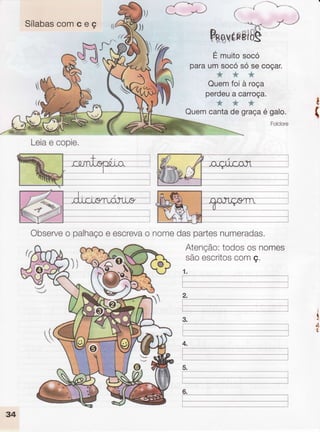 ,^r"k-*r
J) L-,**--J
Sílabascomceç
É muitosocó
paraumsocósósecoçar.
f*f
Quemfoi à roça
perdeua carroça.
***
Quemcantadegraçaé galo.
Folclore
ü
{
Atenção:todososnomes
sãoescritoscomc.
1.
Leiae copie.
Observeo palhaçoe escrevao nomedaspartesnumeradas.
Y
o
 