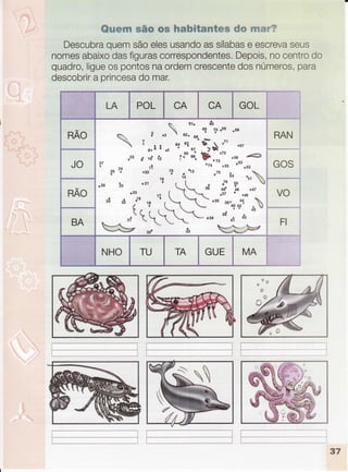 ffiffitrffiffiwftwffimmw#rumfuffffiwwwffimww#mmw.w"."lff'
Descubraquemsãoelesusandoassílabase escrevaseus
nomesabaixodasfigurascorrespondentes.Depois,nocentrodo
quadro,ligueospontosnaordemcrescentedosnúmeros,para
descobrira princesado mar.
LA POL CA CA
ì
i,
GOL I
*
nÃo
tr61rdoI
r* g
",
 ur" .,
u? 7Pç5e
"58 i n
 I,'êI
',
't
uuur'{à:"
's7
,23 g rd fz ;futJ. Bt.-."t rSG €
I
27
, nn r! 'ro " .uu 'u3,5, Qr
36 ï r2z 15
.
Ì, .7s .-. 
JB Ls .21
16
{'
tï
^!
.'-u
'"u.0 tt
 i " *
r2o n { '" .1ï !" .ou'o' V
zô ,u
a"'
r,B '
( - "tu rrig
al* ,.
,rt LÇ $**--t* .r. 'd ur dg
4r
w:,)'--a- #*:**i I
JO
RAO
BA
:. :.. .::
NHO TU TA GUE MA:
RAN
GOS
VO
FI
I
i
{Gf
ilx
-----+
lr
L-____**_____ I
 