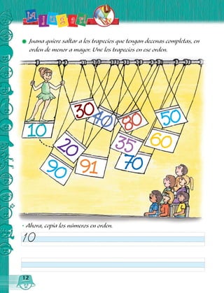 ✹ Juana quiere saltar a los trapecios que tengan decenas completas, en
orden de menor a mayor. Une los trapecios en ese orden.
12
10
10
20
90 91
3040 80
35
70
60
50
• Ahora, copia los números en orden.
 