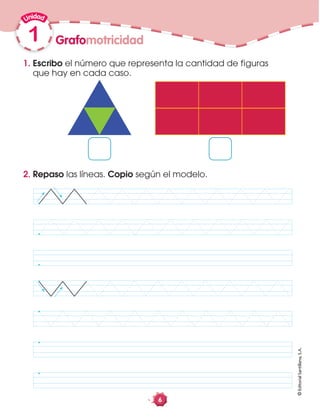 1
©EditorialSantillana,S.A.
Grafomotricidad
6
1. Escribo el número que representa la cantidad de figuras
que hay en cada caso.
2. Repaso las líneas. Copio según el modelo.
 