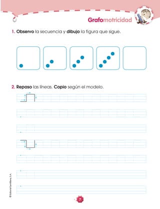 ©EditorialSantillana,S.A.
Grafomotricidad
7
1. Observo la secuencia y dibujo la figura que sigue.
2. Repaso las líneas. Copio según el modelo.
 