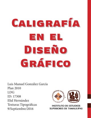 Caligrafía
en el
Diseño
Gráfico
Luis Manuel González García
Plan 2010
LDG
ID: 17308
Elid Hernández
Texturas Tipográficas
9/Septiembre/2016
 