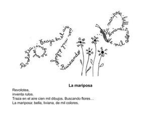 La mariposa Revolotea, inventa rulos. Traza en el aire cien mil dibujos. Buscando flores… La mariposa: bella, liviana, de mil colores. 