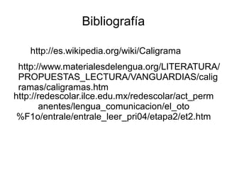 ǲí

   http://es.wikipedia.org/wiki/Caligrama
 http://www.materialesdelengua.org/LITERATURA/
 PROPUESTAS_LECTURA/VANGUARDIAS/calig
 ramas/caligramas.htm
http://redescolar.ilce.edu.mx/redescolar/act_perm
        anentes/lengua_comunicacion/el_oto
 %F1o/entrale/entrale_leer_pri04/etapa2/et2.htm
 