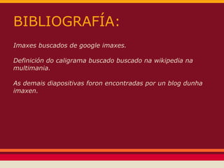 BIBLIOGRAFÍA:
Imaxes buscados de google imaxes.

Definición do caligrama buscado buscado na wikipedia na
multimania.

As demais diapositivas foron encontradas por un blog dunha
imaxen.
 