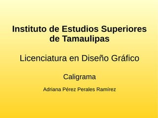 Instituto de Estudios Superiores
de Tamaulipas
Licenciatura en Diseño Gráfico
Caligrama
Adriana Pérez Perales Ramírez
 