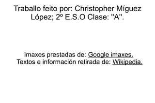 Traballo feito por: Christopher Míguez
    López; 2º E.S.O Clase: ''A''.



  Imaxes prestadas de: Google imaxes.
Textos e información retirada de: Wikipedia.
 