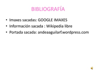 BIBLIOGRAFÍA
• Imaxes sacadas: GOOGLE IMAXES
• Información sacada : Wikipedia libre
• Portada sacada: andeaaguilarf.wordpress.com
 