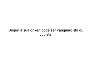 Según a sua orixen pode ser vanguardista ou
                  cubista.
 