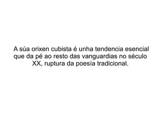 A súa orixen cubista é unha tendencia esencial
que da pé ao resto das vanguardias no século
      XX, ruptura da poesía tradicional.
 