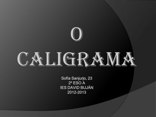 O
CALIGRAMA
    Sofía Sanjurjo, 23
        2º ESO A
   IES DAVID BUJÁN
       2012-2013
 
