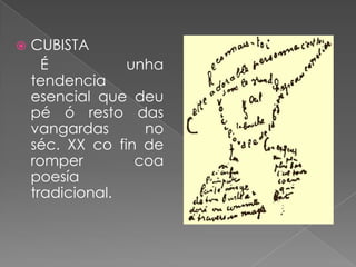    CUBISTA
      É          unha
    tendencia
    esencial que deu
    pé ó resto das
    vangardas      no
    séc. XX co fin de
    romper        coa
    poesía
    tradicional.
 
