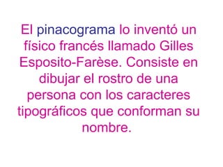 El pinacograma lo inventó un
físico francés llamado Gilles
Esposito-Farèse. Consiste en
dibujar el rostro de una
persona con los caracteres
tipográficos que conforman su
nombre.
 