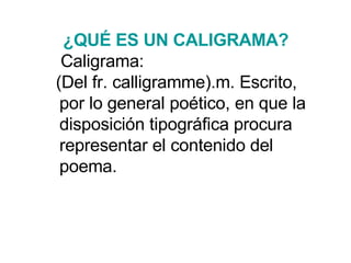 ¿QUÉ ES  UN CALIGRAMA ?   Caligrama:  (Del fr. calligramme).m. Escrito, por lo general poético, en que la disposición tipo...