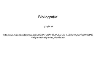 Bibliografía:
google.es
http://www.materialesdelengua.org/LITERATURA/PROPUESTAS_LECTURA/VANGUARDIAS/
caligramas/caligramas_historia.htm
 